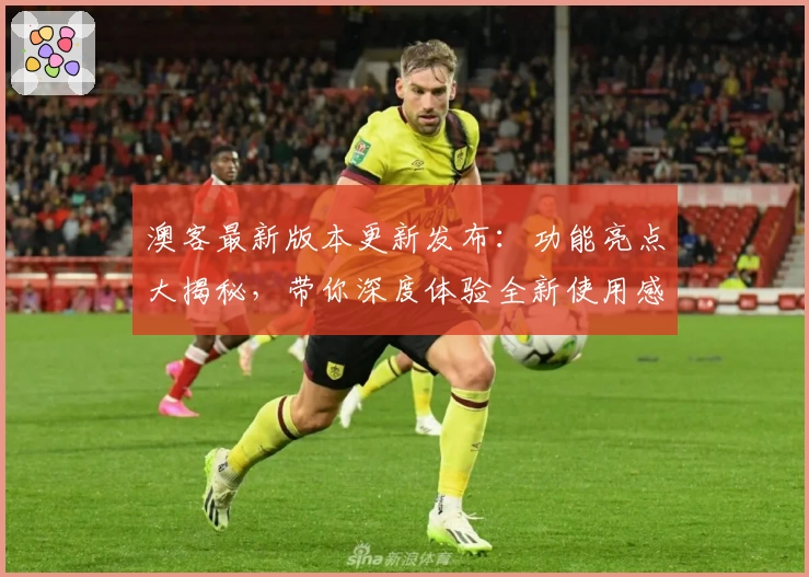 澳客最新版本更新发布：功能亮点大揭秘，带你深度体验全新使用感
