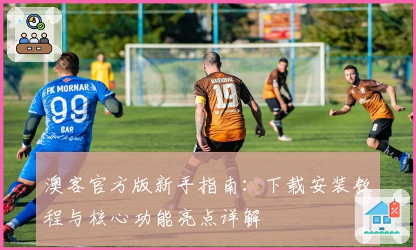 澳客官方版新手指南：下载安装教程与核心功能亮点详解