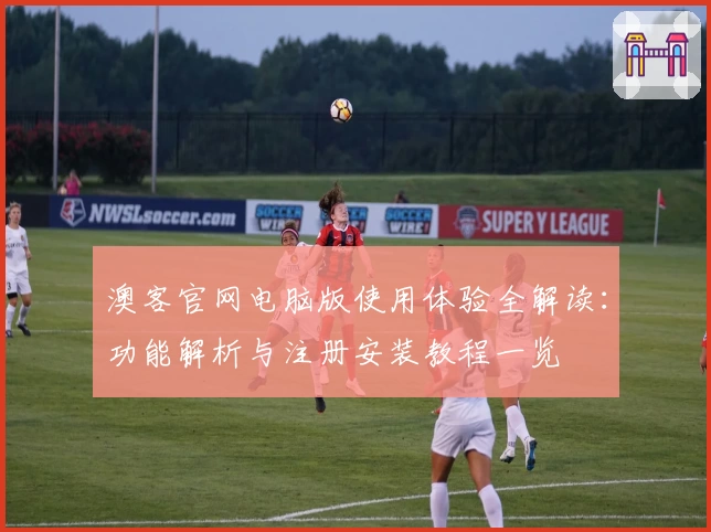 澳客官网电脑版使用体验全解读：功能解析与注册安装教程一览