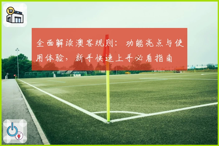 全面解读澳客规则:功能亮点与使用体验,新手快速上手必看指南