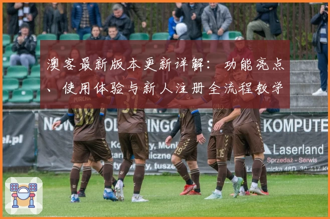 澳客最新版本更新详解：功能亮点、使用体验与新人注册全流程教学解析