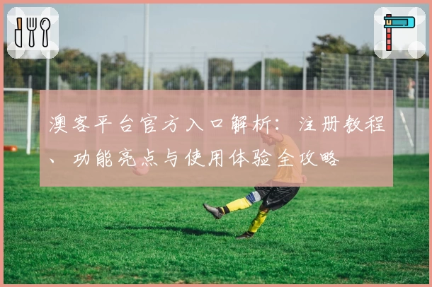 澳客平台官方入口解析：注册教程、功能亮点与使用体验全攻略