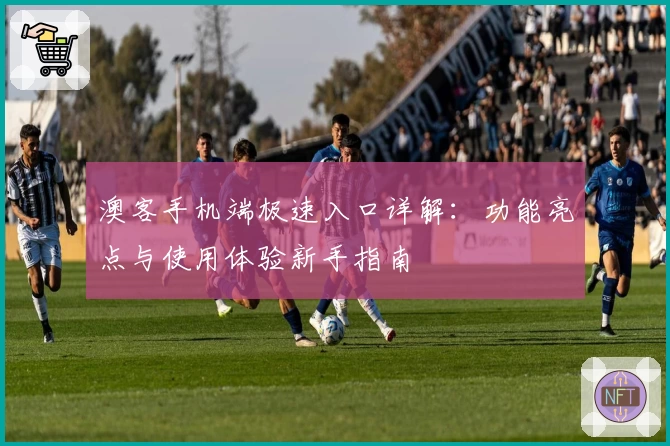 澳客手机端极速入口详解：功能亮点与使用体验新手指南