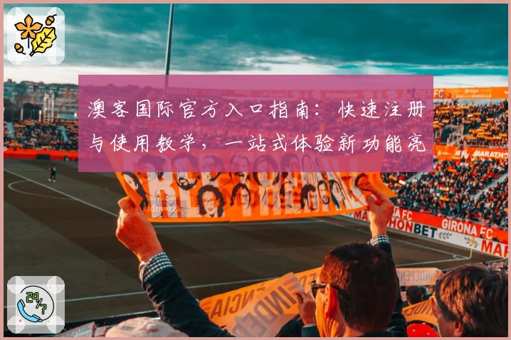 澳客国际官方入口指南：快速注册与使用教学，一站式体验新功能亮点