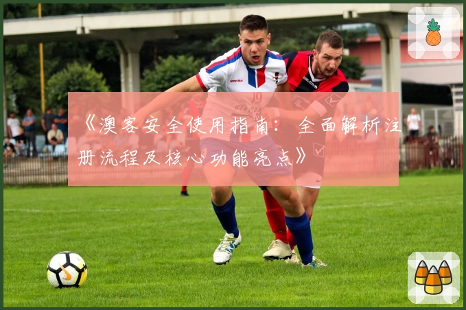 《澳客安全使用指南：全面解析注册流程及核心功能亮点》