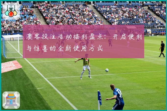 澳客投注活动福利盘点：开启便利与惊喜的全新使用方式