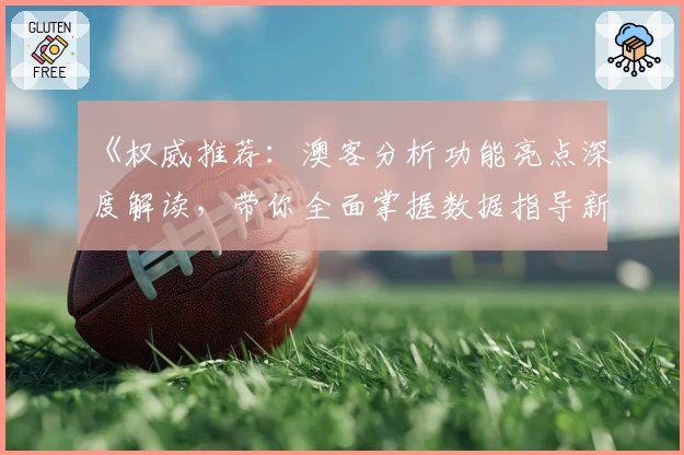 《权威推荐：澳客分析功能亮点深度解读，带你全面掌握数据指导新体验》