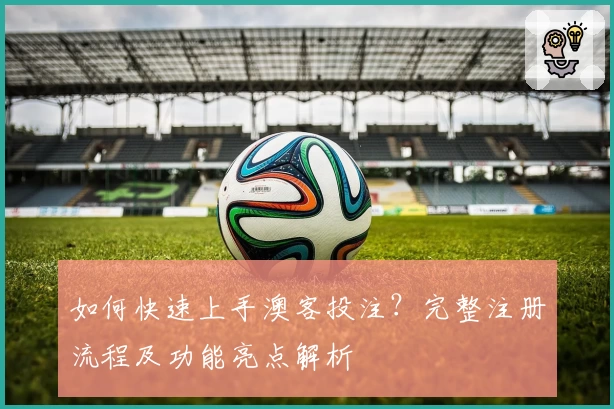 如何快速上手澳客投注？完整注册流程及功能亮点解析
