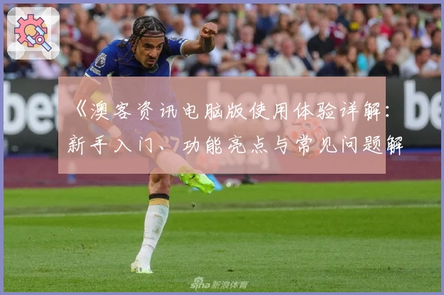 《澳客资讯电脑版使用体验详解：新手入门、功能亮点与常见问题解答》