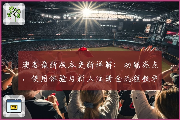 澳客最新版本更新详解：功能亮点、使用体验与新人注册全流程教学解析