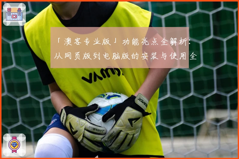 「澳客专业版」功能亮点全解析:从网页版到电脑版的安装与使用全攻略
