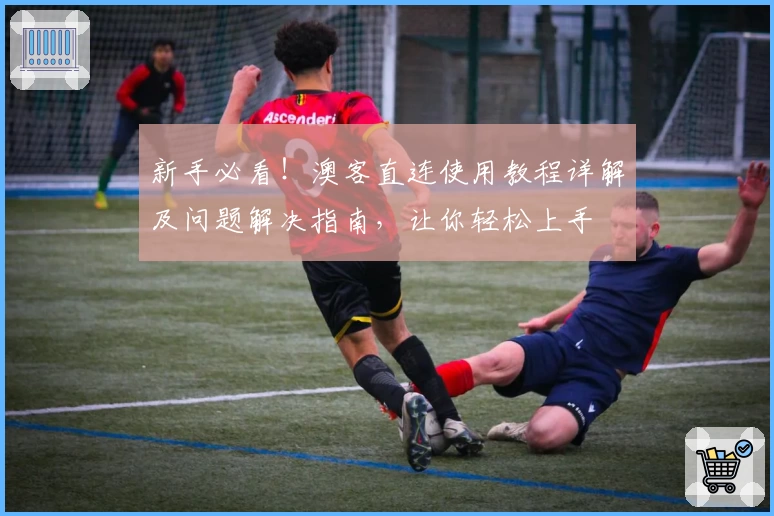 新手必看!澳客直连使用教程详解及问题解决指南,让你轻松上手