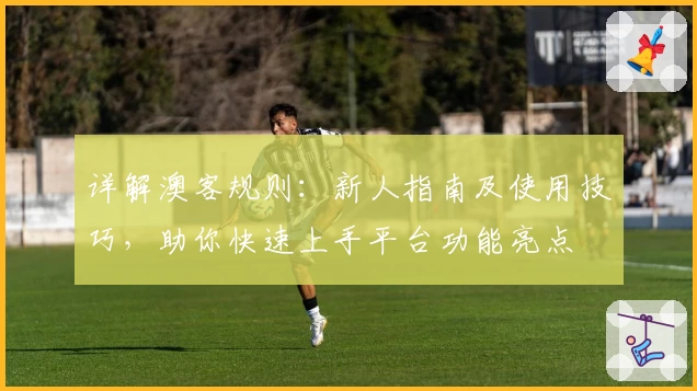 详解澳客规则：新人指南及使用技巧，助你快速上手平台功能亮点
