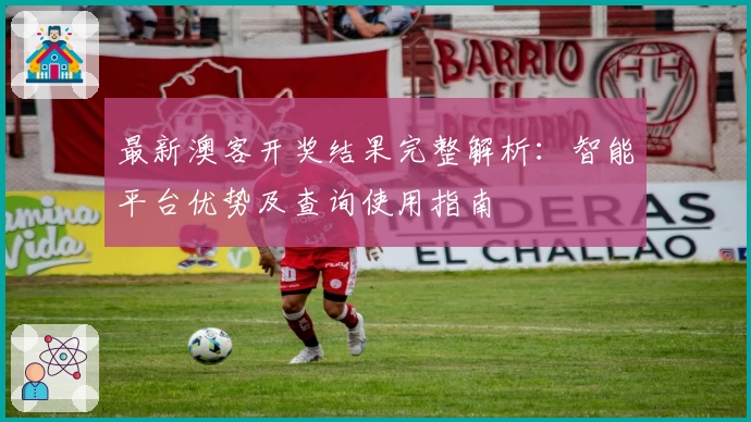 最新澳客开奖结果完整解析：智能平台优势及查询使用指南