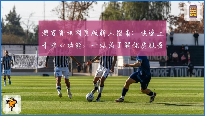 澳客资讯网页版新人指南：快速上手核心功能，一站式了解优质服务