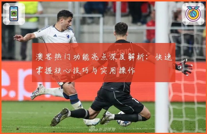 澳客热门功能亮点深度解析：快速掌握核心技巧与实用操作