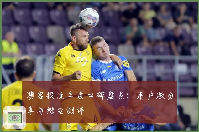 澳客投注年度口碑盘点：用户版分享与综合测评