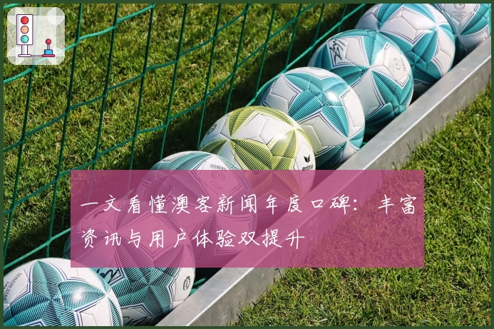 一文看懂澳客新闻年度口碑：丰富资讯与用户体验双提升