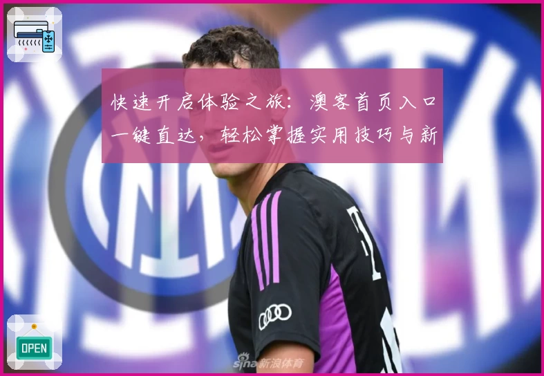 快速开启体验之旅：澳客首页入口一键直达，轻松掌握实用技巧与新功能亮点