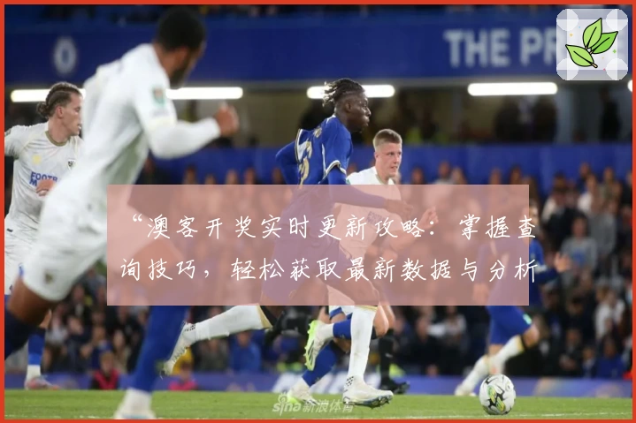 “澳客开奖实时更新攻略：掌握查询技巧，轻松获取最新数据与分析”