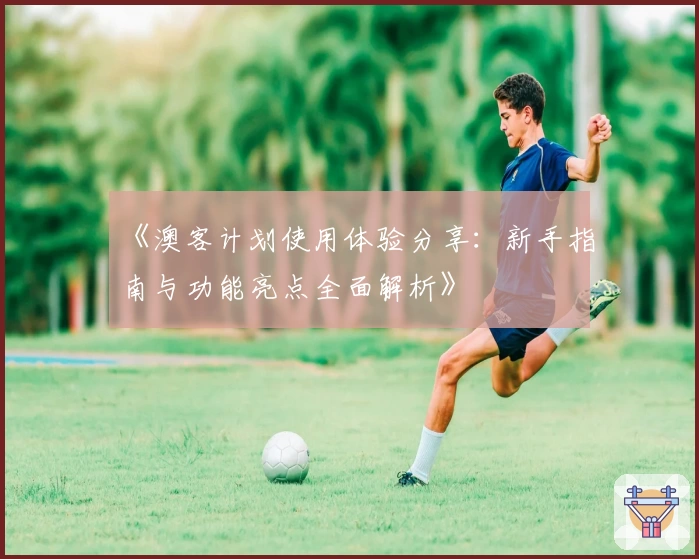 《澳客计划使用体验分享：新手指南与功能亮点全面解析》