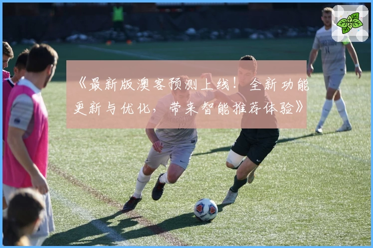 《最新版澳客预测上线!全新功能更新与优化,带来智能推荐体验》