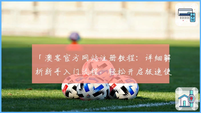 「澳客官方网站注册教程：详细解析新手入门流程，轻松开启极速使用体验」