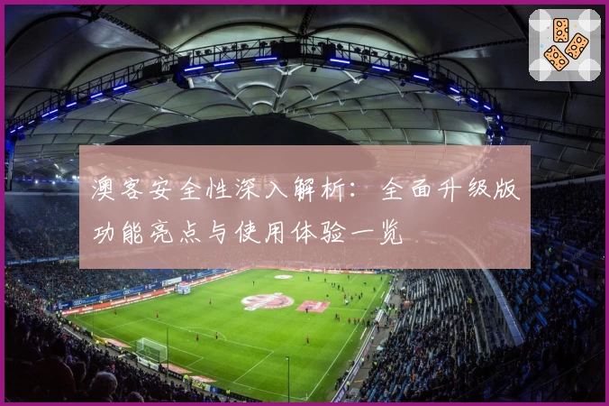 澳客安全性深入解析：全面升级版功能亮点与使用体验一览