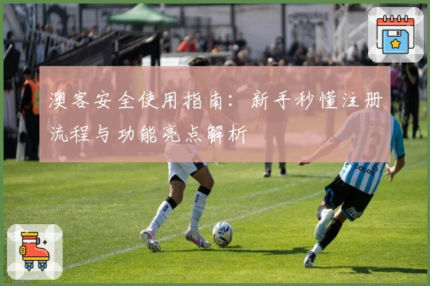 澳客安全使用指南:新手秒懂注册流程与功能亮点解析