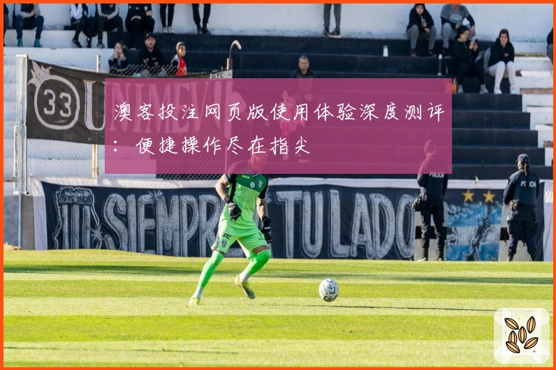 澳客投注网页版使用体验深度测评：便捷操作尽在指尖