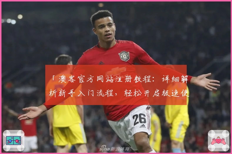 「澳客官方网站注册教程：详细解析新手入门流程，轻松开启极速使用体验」