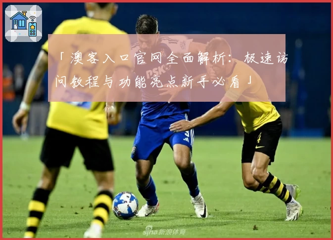 「澳客入口官网全面解析:极速访问教程与功能亮点新手必看」