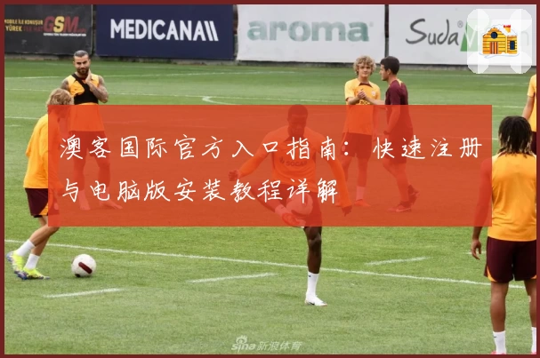 澳客国际官方入口指南：快速注册与电脑版安装教程详解