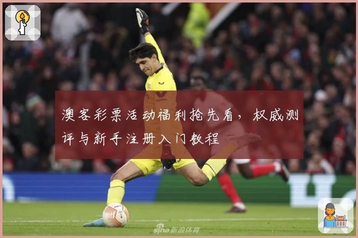 澳客彩票活动福利抢先看，权威测评与新手注册入门教程