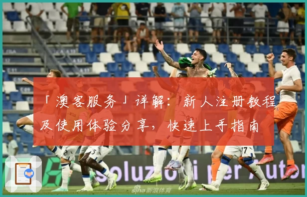 「澳客服务」详解：新人注册教程及使用体验分享，快速上手指南