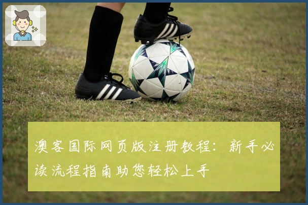 澳客国际网页版注册教程：新手必读流程指南助您轻松上手