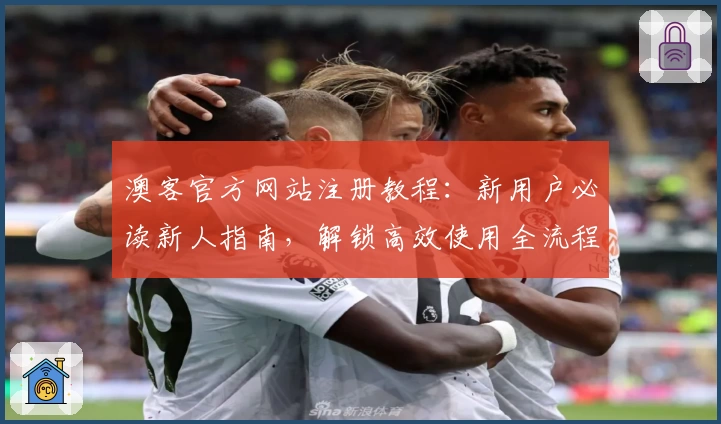 澳客官方网站注册教程：新用户必读新人指南，解锁高效使用全流程
