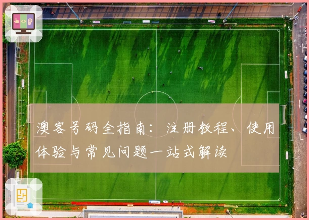 澳客号码全指南：注册教程、使用体验与常见问题一站式解读