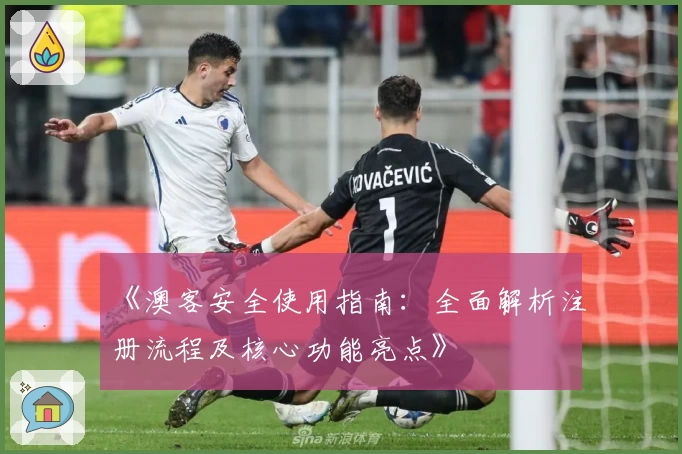 《澳客安全使用指南：全面解析注册流程及核心功能亮点》
