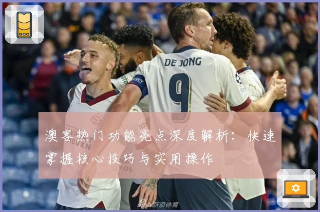 澳客热门功能亮点深度解析：快速掌握核心技巧与实用操作