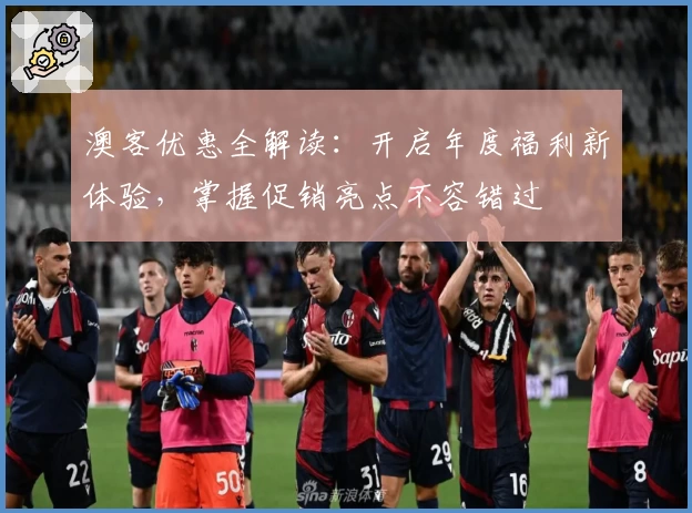 澳客优惠全解读：开启年度福利新体验，掌握促销亮点不容错过
