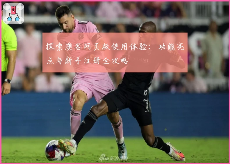 探索澳客网页版使用体验：功能亮点与新手注册全攻略