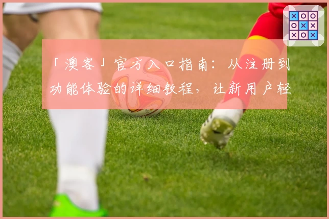 「澳客」官方入口指南：从注册到功能体验的详细教程，让新用户轻松上手