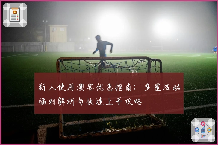 新人使用澳客优惠指南：多重活动福利解析与快速上手攻略