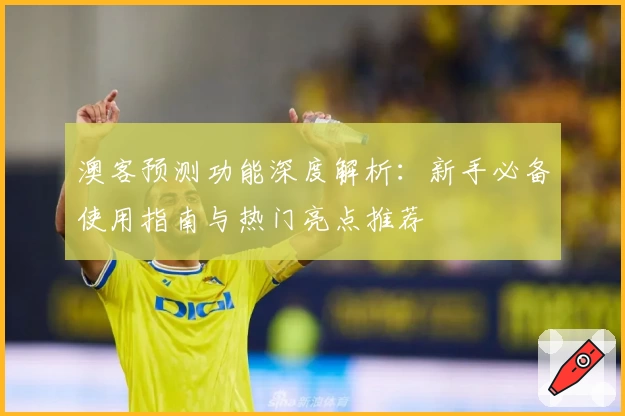 澳客预测功能深度解析：新手必备使用指南与热门亮点推荐