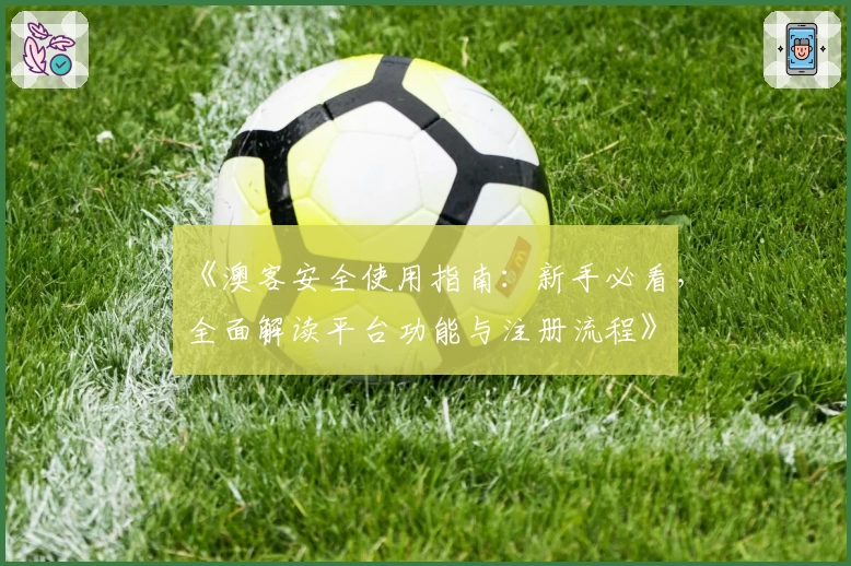 《澳客安全使用指南：新手必看，全面解读平台功能与注册流程》