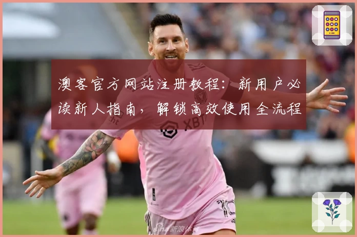 澳客官方网站注册教程:新用户必读新人指南,解锁高效使用全流程