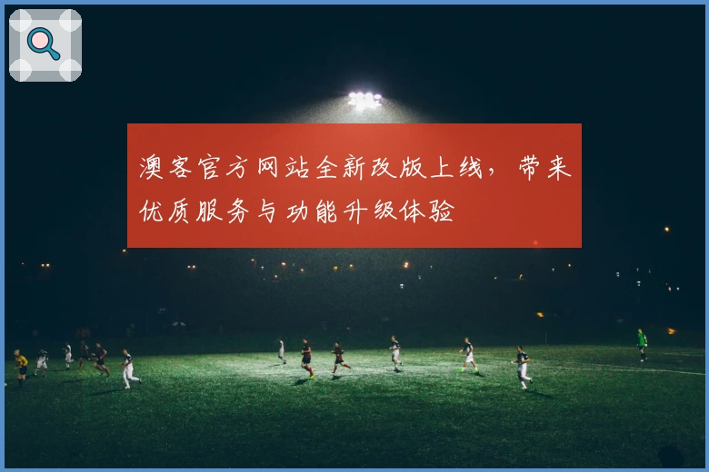 澳客官方网站全新改版上线，带来优质服务与功能升级体验