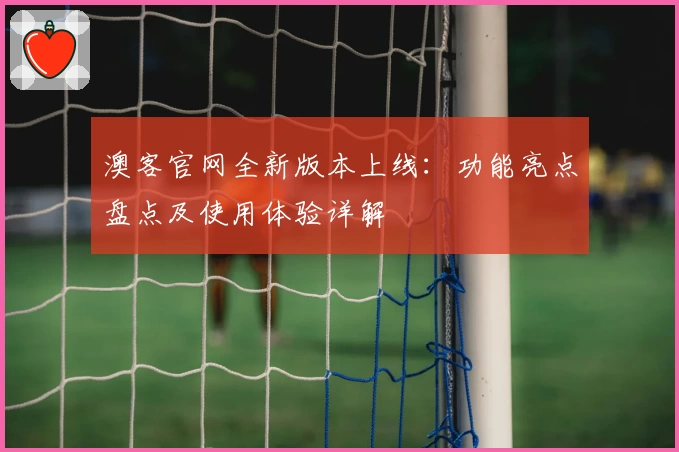 澳客官网全新版本上线：功能亮点盘点及使用体验详解