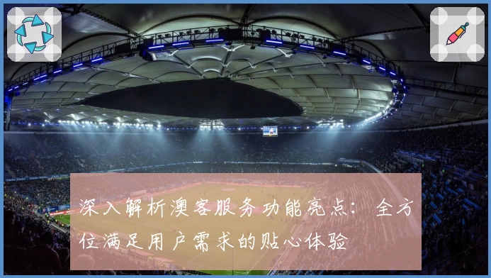 深入解析澳客服务功能亮点：全方位满足用户需求的贴心体验